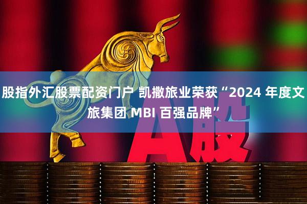 股指外汇股票配资门户 凯撒旅业荣获“2024 年度文旅集团 MBI 百强品牌”