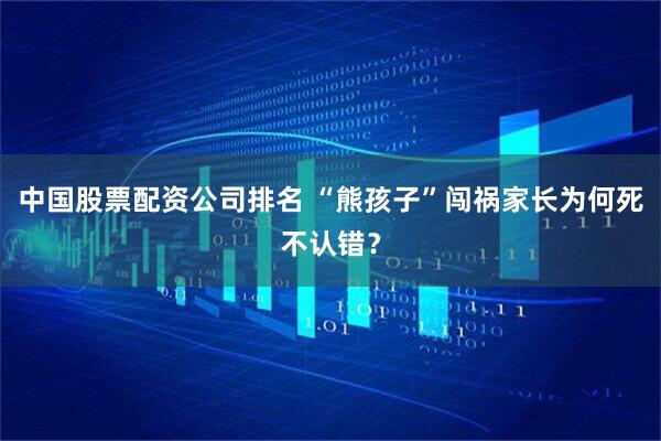 中国股票配资公司排名 “熊孩子”闯祸家长为何死不认错？