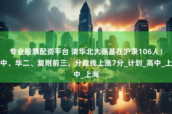 专业股票配资平台 清华北大强基在沪录106人！上中、华二、复附前三，分数线上涨7分_计划_高中_上海