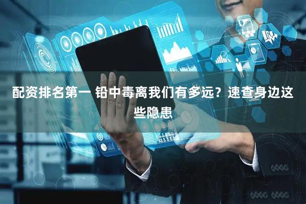 配资排名第一 铅中毒离我们有多远？速查身边这些隐患
