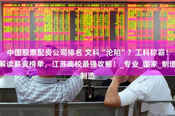 中国股票配资公司排名 文科“沦陷”？工科称霸！解读薪资榜单，江苏高校最强攻略！_专业_国家_制造