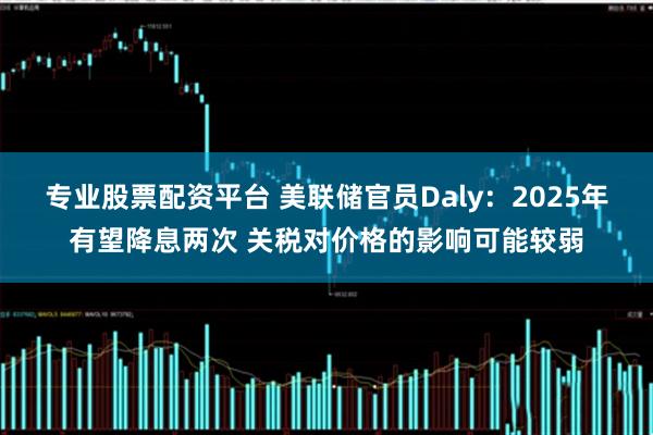 专业股票配资平台 美联储官员Daly：2025年有望降息两次 关税对价格的影响可能较弱