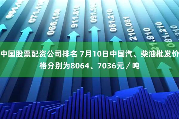 中国股票配资公司排名 7月10日中国汽、柴油批发价格分别为8064、7036元／吨