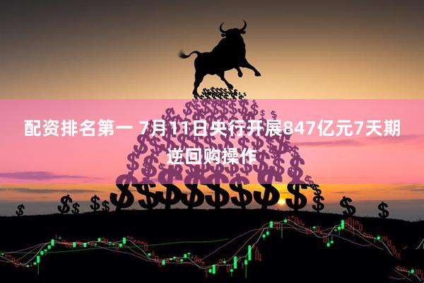 配资排名第一 7月11日央行开展847亿元7天期逆回购操作