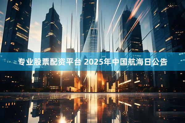 专业股票配资平台 2025年中国航海日公告