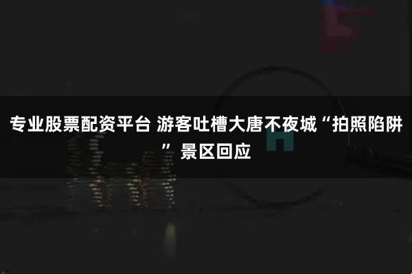 专业股票配资平台 游客吐槽大唐不夜城“拍照陷阱” 景区回应