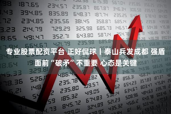 专业股票配资平台 正好侃球丨泰山兵发成都 强盾面前“破矛”不重要 心态是关键