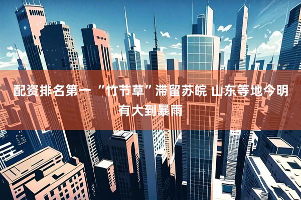 配资排名第一 “竹节草”滞留苏皖 山东等地今明有大到暴雨