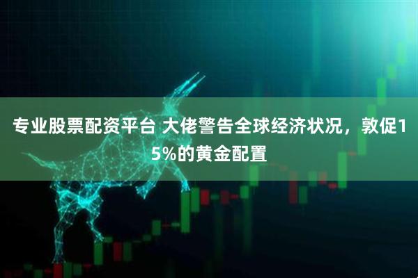 专业股票配资平台 大佬警告全球经济状况，敦促15%的黄金配置
