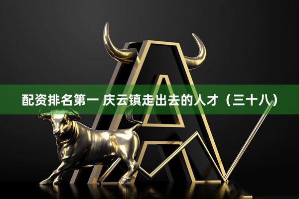 配资排名第一 庆云镇走出去的人才（三十八）