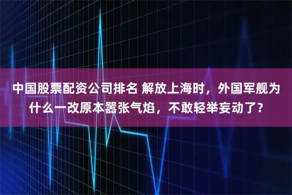 中国股票配资公司排名 解放上海时，外国军舰为什么一改原本嚣张气焰，不敢轻举妄动了？