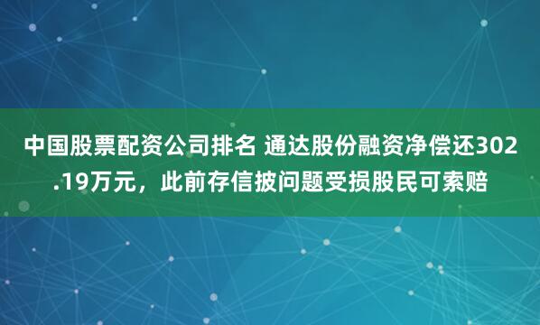 中国股票配资公司排名 通达股份融资净偿还302.19万元，此前存信披问题受损股民可索赔