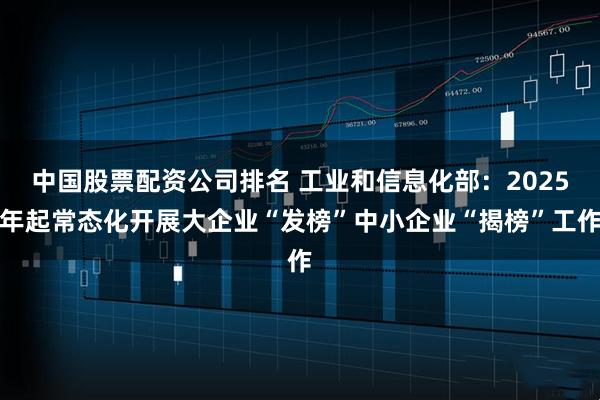 中国股票配资公司排名 工业和信息化部：2025年起常态化开展大企业“发榜”中小企业“揭榜”工作