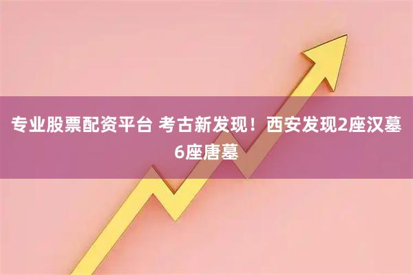 专业股票配资平台 考古新发现！西安发现2座汉墓6座唐墓