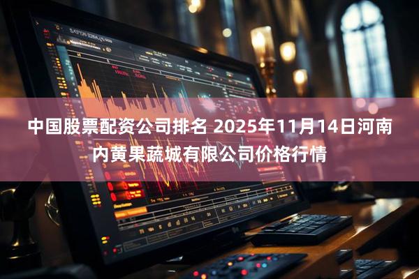 中国股票配资公司排名 2025年11月14日河南内黄果蔬城有限公司价格行情