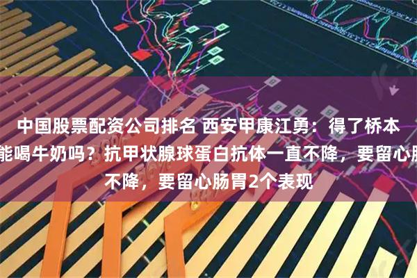 中国股票配资公司排名 西安甲康江勇：得了桥本甲状腺炎还能喝牛奶吗？抗甲状腺球蛋白抗体一直不降，要留心肠胃2个表现