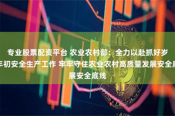 专业股票配资平台 农业农村部：全力以赴抓好岁末年初安全生产工作 牢牢守住农业农村高质量发展安全底线