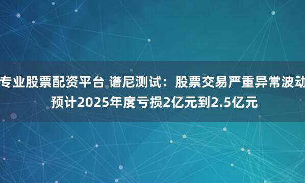 专业股票配资平台 谱尼测试：股票交易严重异常波动 预计2025年度亏损2亿元到2.5亿元
