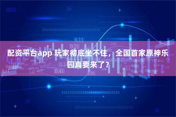 配资平台app 玩家彻底坐不住，全国首家原神乐园真要来了？