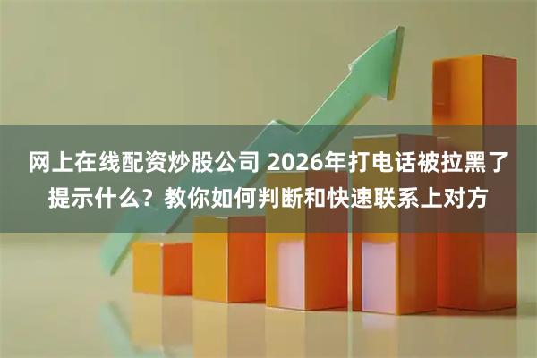 网上在线配资炒股公司 2026年打电话被拉黑了提示什么？教你如何判断和快速联系上对方