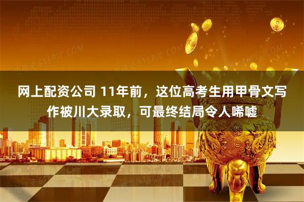 网上配资公司 11年前，这位高考生用甲骨文写作被川大录取，可最终结局令人唏嘘