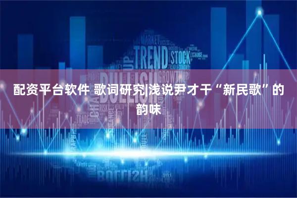 配资平台软件 歌词研究|浅说尹才干“新民歌”的韵味