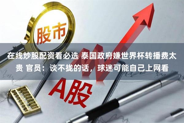 在线炒股配资看必选 泰国政府嫌世界杯转播费太贵 官员：谈不拢的话，球迷可能自己上网看