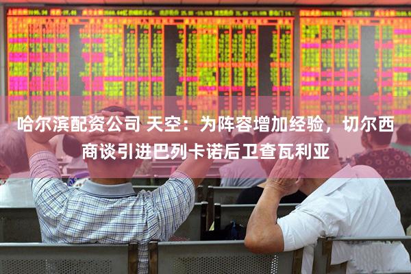 哈尔滨配资公司 天空：为阵容增加经验，切尔西商谈引进巴列卡诺后卫查瓦利亚
