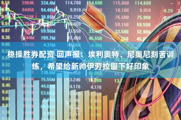 稳操胜券配资 回声报：埃利奥特、尼奥尼刻苦训练，希望给新帅伊劳拉留下好印象