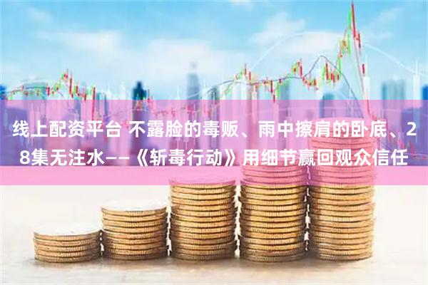 线上配资平台 不露脸的毒贩、雨中擦肩的卧底、28集无注水——《斩毒行动》用细节赢回观众信任