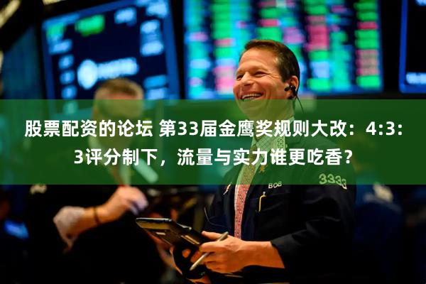 股票配资的论坛 第33届金鹰奖规则大改：4:3:3评分制下，流量与实力谁更吃香？