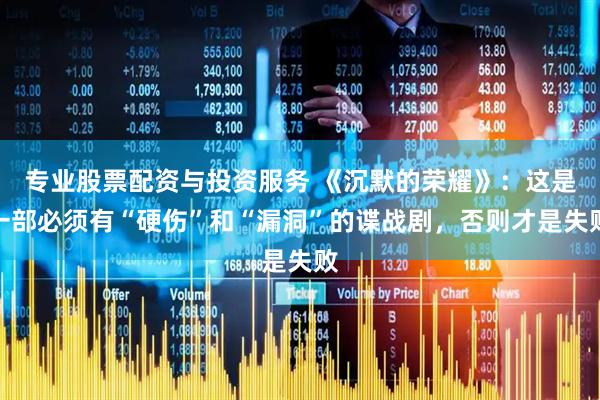 专业股票配资与投资服务 《沉默的荣耀》：这是一部必须有“硬伤”和“漏洞”的谍战剧，否则才是失败
