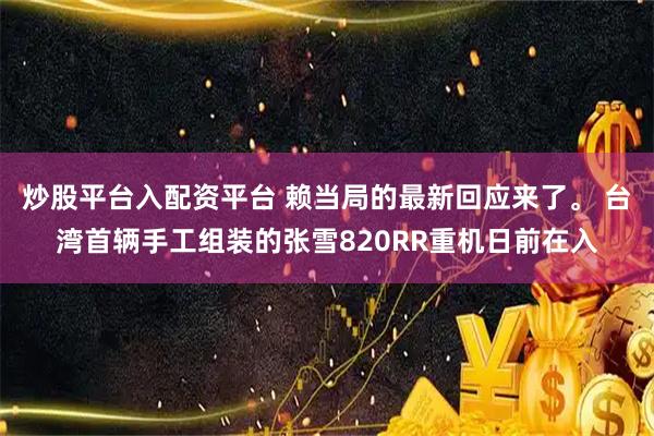 炒股平台入配资平台 赖当局的最新回应来了。 台湾首辆手工组装的张雪820RR重机日前在入