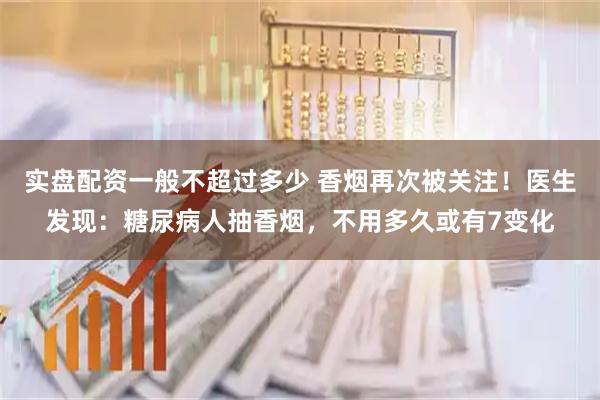 实盘配资一般不超过多少 香烟再次被关注！医生发现：糖尿病人抽香烟，不用多久或有7变化