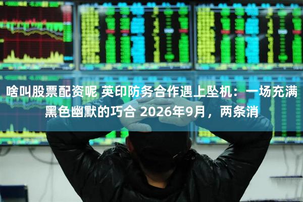 啥叫股票配资呢 英印防务合作遇上坠机：一场充满黑色幽默的巧合 2026年9月，两条消