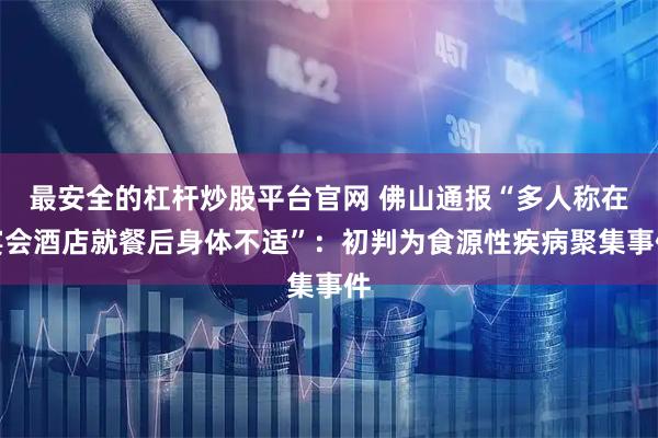 最安全的杠杆炒股平台官网 佛山通报“多人称在宴会酒店就餐后身体不适”：初判为食源性疾病聚集事件